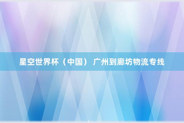 星空世界杯(中国) 广州到廊坊物流专线