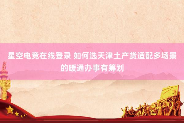 星空电竞在线登录 如何选天津土产货适配多场景的暖通办事有筹划