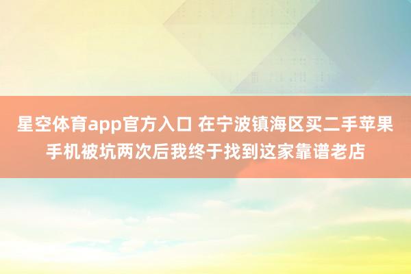 星空体育app官方入口 在宁波镇海区买二手苹果手机被坑两次后我终于找到这家靠谱老店