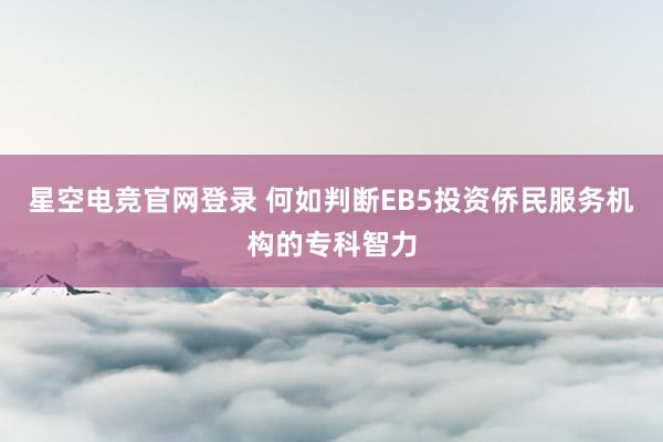 星空电竞官网登录 何如判断EB5投资侨民服务机构的专科智力