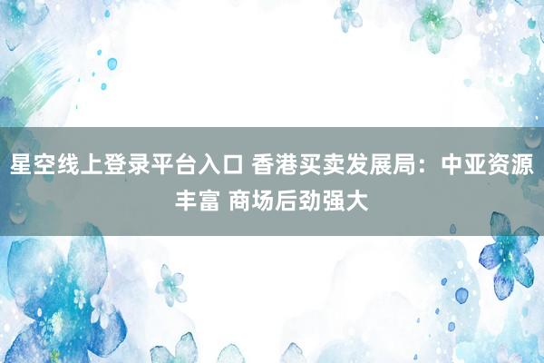 星空线上登录平台入口 香港买卖发展局:中亚资源丰富 商场后劲强大