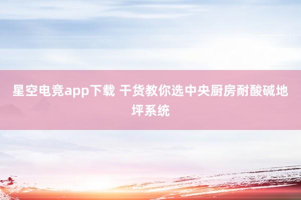 星空电竞app下载 干货教你选中央厨房耐酸碱地坪系统