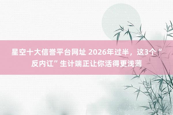 星空十大信誉平台网址 2026年过半,这3个“反内讧”生计端正让你活得更浅薄