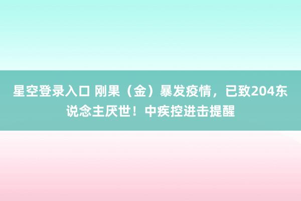 星空登录入口 刚果(金)暴发疫情,已致204东说念主厌世!中疾控进击提醒