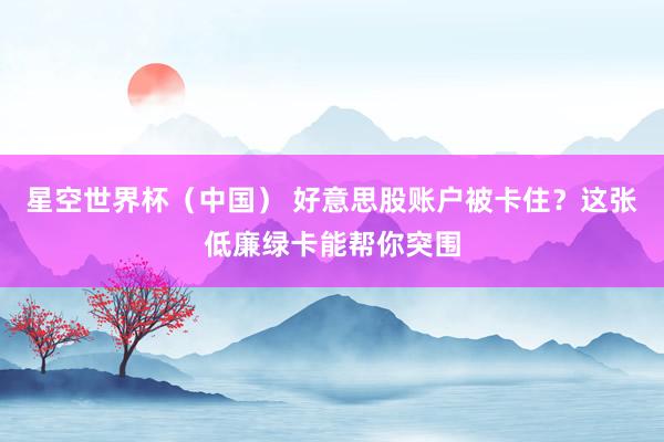 星空世界杯（中国） 好意思股账户被卡住？这张低廉绿卡能帮你突围