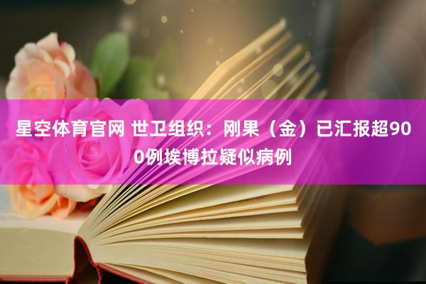 星空体育官网 世卫组织:刚果(金)已汇报超900例埃博拉疑似病例