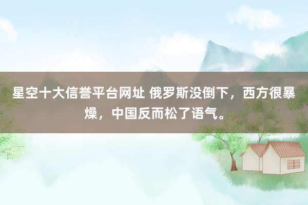星空十大信誉平台网址 俄罗斯没倒下,西方很暴燥,中国反而松了语气。