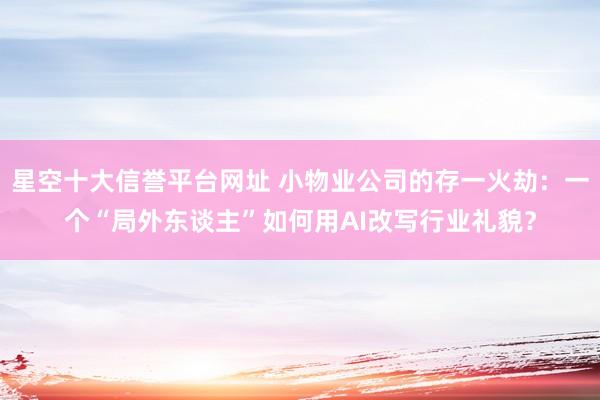 星空十大信誉平台网址 小物业公司的存一火劫：一个“局外东谈主”如何用AI改写行业礼貌？