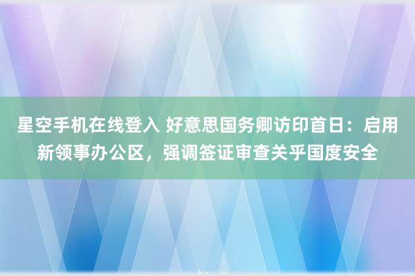 星空手机在线登入 好意思国务卿访印首日:启用新领事办公区,强调签证审查关乎国度安全