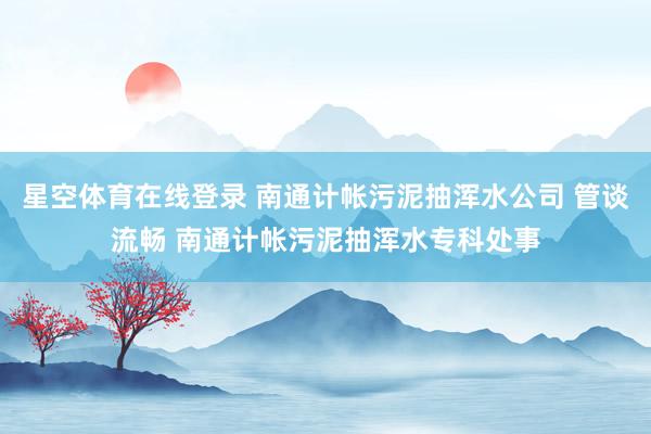 星空体育在线登录 南通计帐污泥抽浑水公司 管谈流畅 南通计帐污泥抽浑水专科处事
