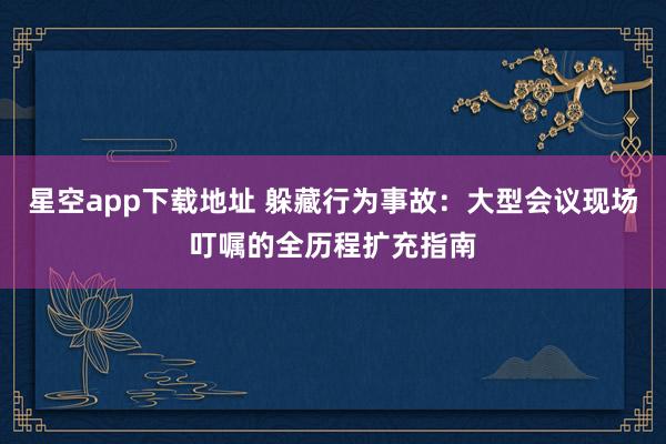 星空app下载地址 躲藏行为事故:大型会议现场叮嘱的全历程扩充指南