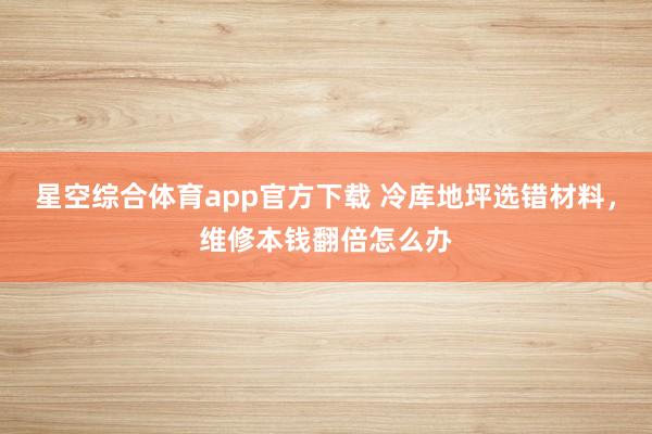 星空综合体育app官方下载 冷库地坪选错材料,维修本钱翻倍怎么办