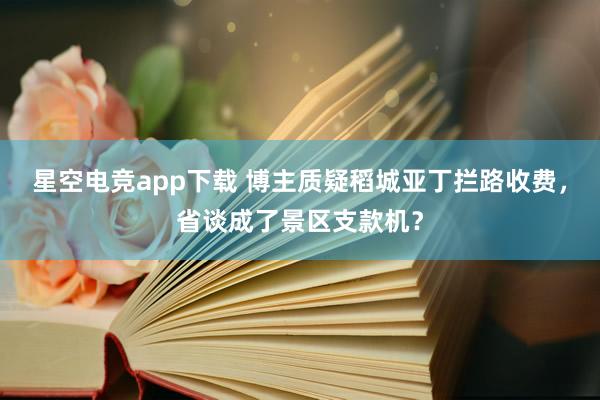 星空电竞app下载 博主质疑稻城亚丁拦路收费,省谈成了景区支款机?