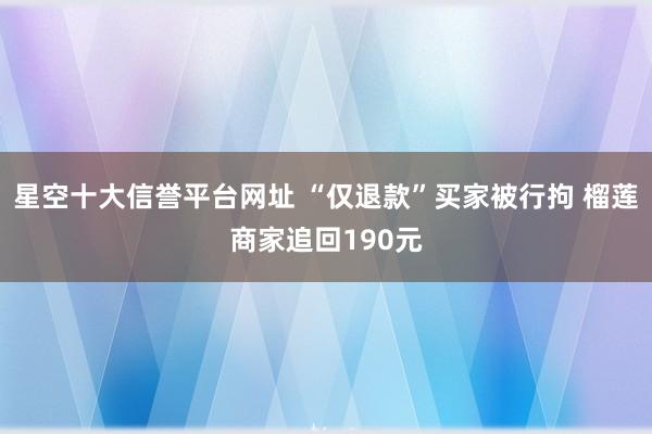 星空十大信誉平台网址 “仅退款”买家被行拘 榴莲商家追回190元