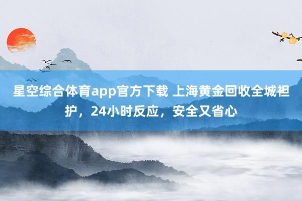 星空综合体育app官方下载 上海黄金回收全城袒护,24小时反应,安全又省心