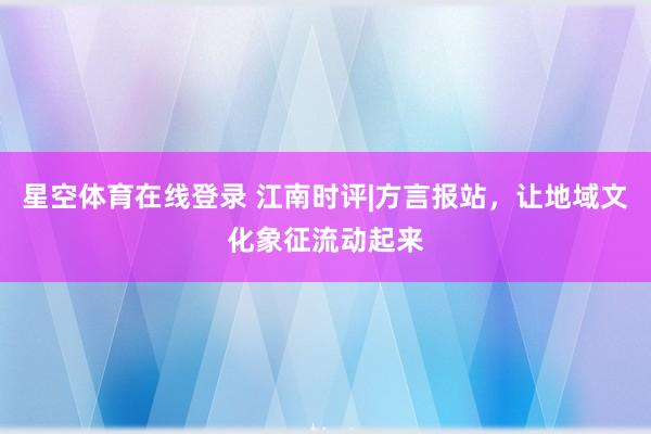 星空体育在线登录 江南时评|方言报站,让地域文化象征流动起来