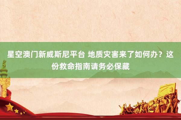 星空澳门新威斯尼平台 地质灾害来了如何办?这份救命指南请务必保藏