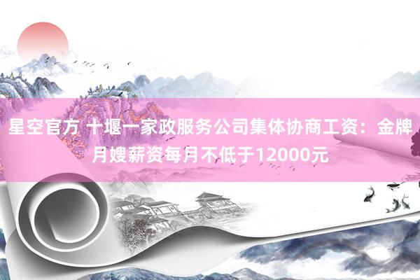 星空官方 十堰一家政服务公司集体协商工资:金牌月嫂薪资每月不低于12000元