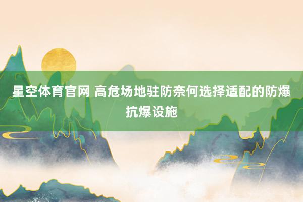 星空体育官网 高危场地驻防奈何选择适配的防爆抗爆设施