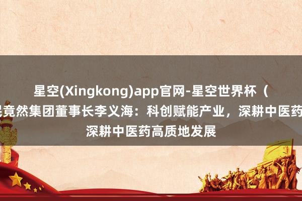 星空(Xingkong)app官网-星空世界杯(中国) 济民竟然集团董事长李义海:科创赋能产业,深耕中医药高质地发展