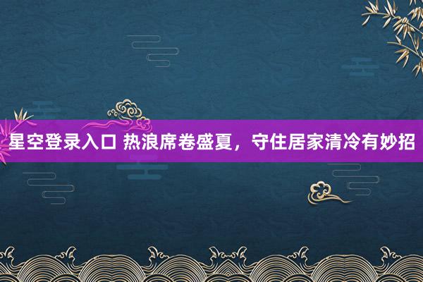 星空登录入口 热浪席卷盛夏,守住居家清冷有妙招