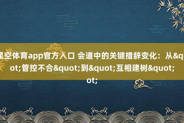 星空体育app官方入口 会道中的关键措辞变化：从"管控不合"到"互相建树"