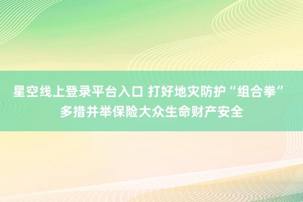 星空线上登录平台入口 打好地灾防护“组合拳” 多措并举保险大众生命财产安全