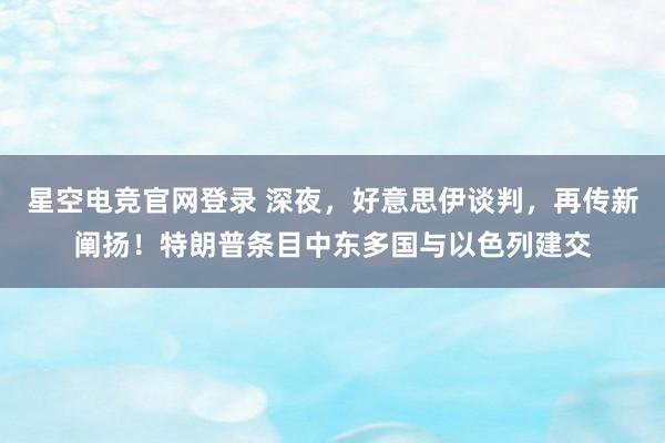 星空电竞官网登录 深夜,好意思伊谈判,再传新阐扬!特朗普条目中东多国与以色列建交