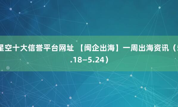 星空十大信誉平台网址 【闽企出海】一周出海资讯(5.18—5.24)