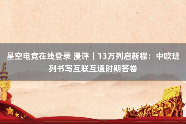 星空电竞在线登录 漫评|13万列启新程:中欧班列书写互联互通时期答卷