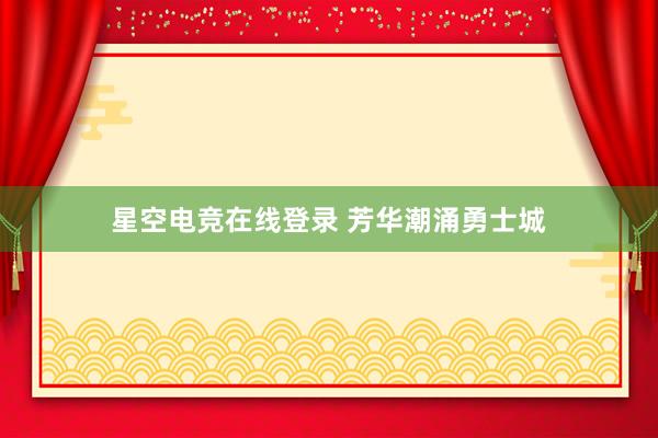 星空电竞在线登录 芳华潮涌勇士城