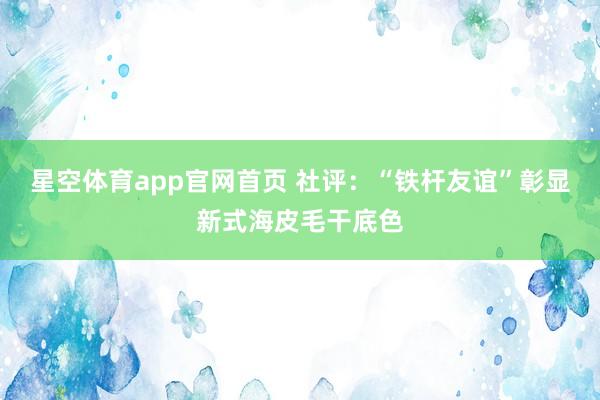 星空体育app官网首页 社评:“铁杆友谊”彰显新式海皮毛干底色