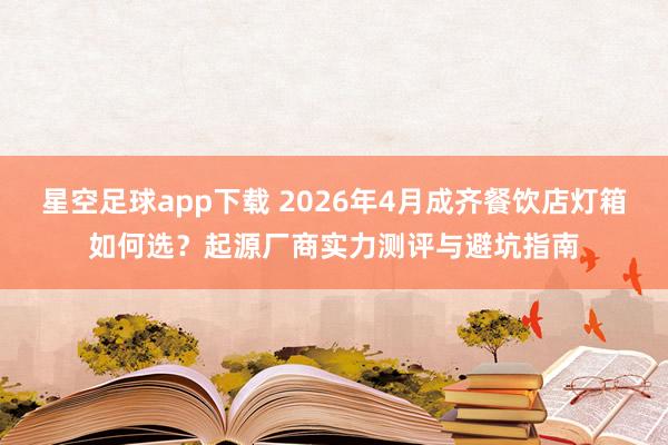 星空足球app下载 2026年4月成齐餐饮店灯箱如何选?起源厂商实力测评与避坑指南