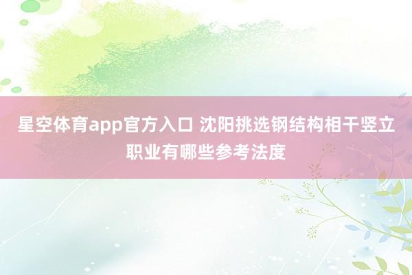 星空体育app官方入口 沈阳挑选钢结构相干竖立职业有哪些参考法度