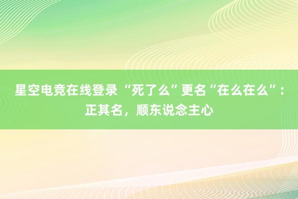 星空电竞在线登录 “死了么”更名“在么在么”:正其名,顺东说念主心