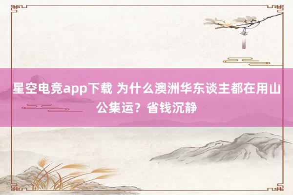 星空电竞app下载 为什么澳洲华东谈主都在用山公集运?省钱沉静