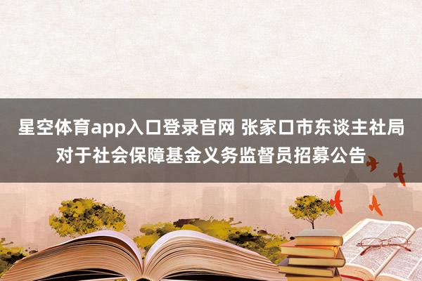 星空体育app入口登录官网 张家口市东谈主社局对于社会保障基金义务监督员招募公告