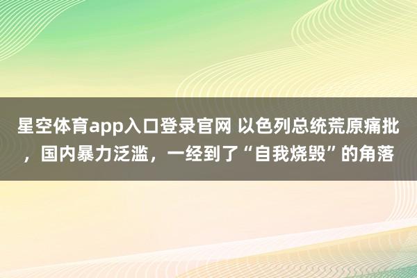 星空体育app入口登录官网 以色列总统荒原痛批,国内暴力泛滥,一经到了“自我烧毁”的角落