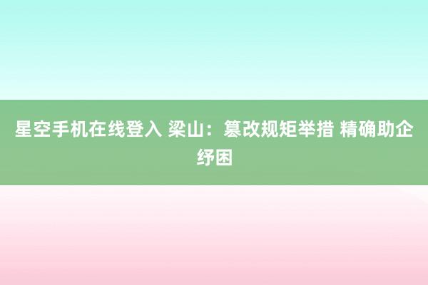 星空手机在线登入 梁山:篡改规矩举措 精确助企纾困