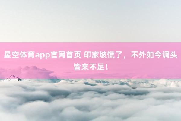星空体育app官网首页 印家坡慌了,不外如今调头皆来不足!