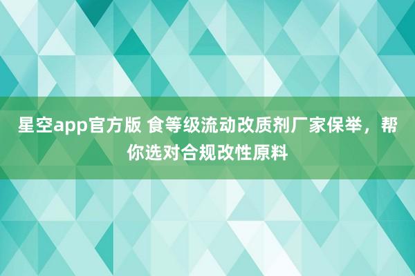 星空app官方版 食等级流动改质剂厂家保举,帮你选对合规改性原料