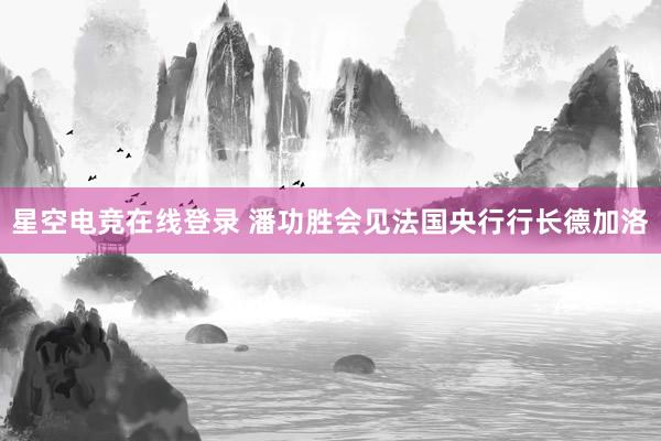 星空电竞在线登录 潘功胜会见法国央行行长德加洛