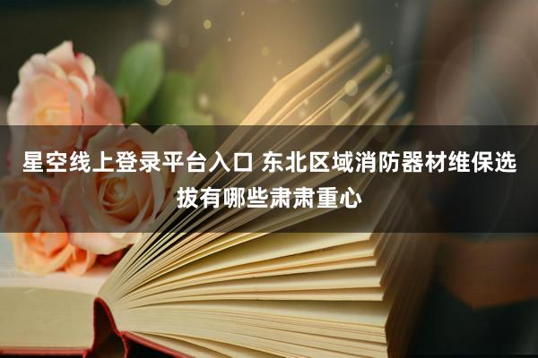 星空线上登录平台入口 东北区域消防器材维保选拔有哪些肃肃重心