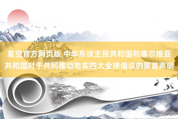 星空官方网页版 中华东谈主民共和国和塞尔维亚共和国对于共同推动落实四大全球倡议的聚首声明
