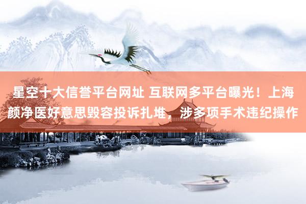星空十大信誉平台网址 互联网多平台曝光!上海颜净医好意思毁容投诉扎堆,涉多项手术违纪操作