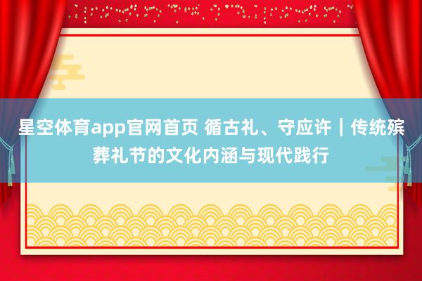 星空体育app官网首页 循古礼、守应许｜传统殡葬礼节的文化内涵与现代践行