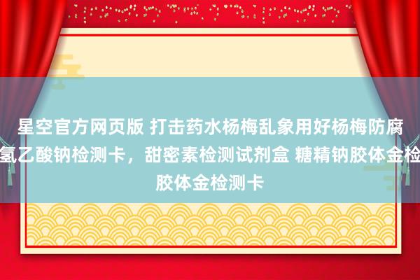 星空官方网页版 打击药水杨梅乱象用好杨梅防腐剂脱氢乙酸钠检测卡,甜密素检测试剂盒 糖精钠胶体金检测卡