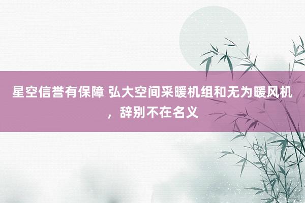 星空信誉有保障 弘大空间采暖机组和无为暖风机，辞别不在名义
