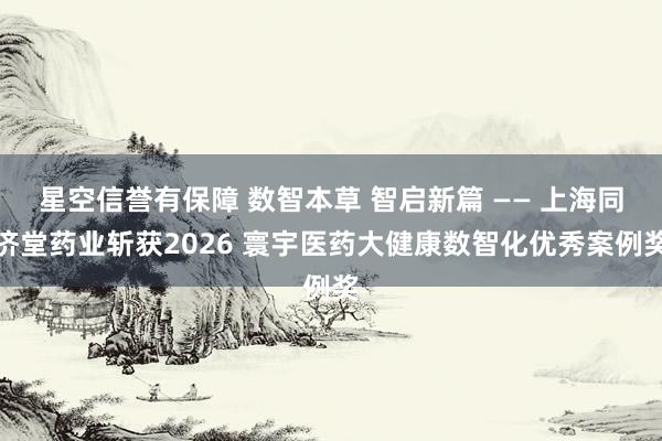 星空信誉有保障 数智本草 智启新篇 —— 上海同济堂药业斩获2026 寰宇医药大健康数智化优秀案例奖