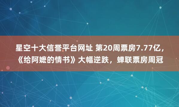 星空十大信誉平台网址 第20周票房7.77亿，《给阿嬷的情书》大幅逆跌，<a href=